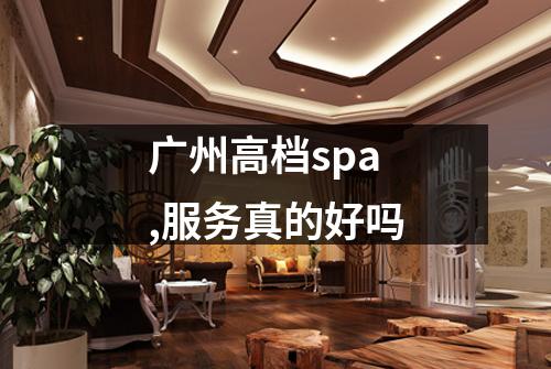 广州高档spa,服务真的好吗