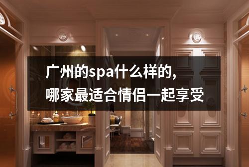 广州的spa什么样的,哪家最适合情侣一起享受