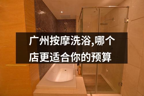 广州按摩洗浴,哪个店更适合你的预算