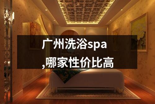 广州洗浴spa,哪家性价比高
