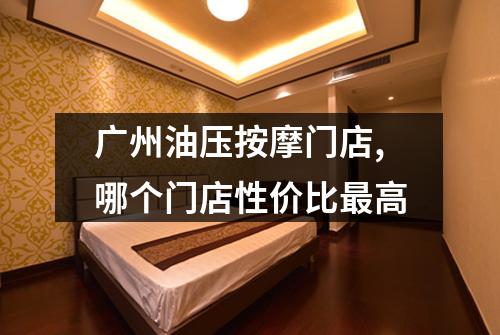 广州油压按摩门店,哪个门店性价比最高