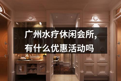 广州水疗休闲会所,有什么优惠活动吗