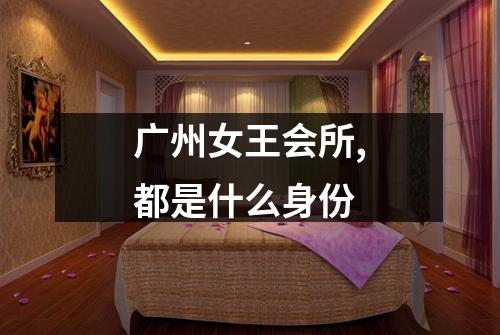 广州女王会所,都是什么身份