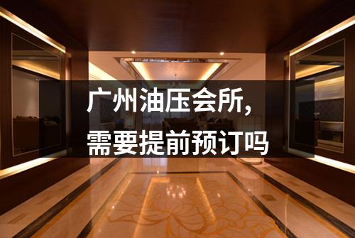 广州油压会所,需要提前预订吗