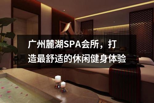 广州麓湖SPA会所，打造最舒适的休闲健身体验