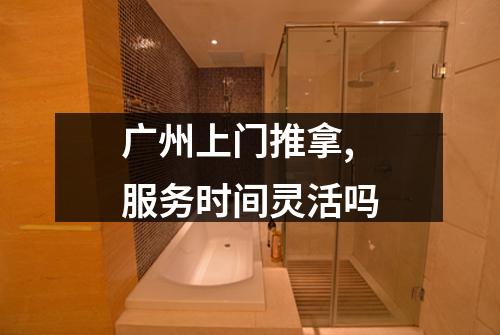 广州上门推拿,服务时间灵活吗