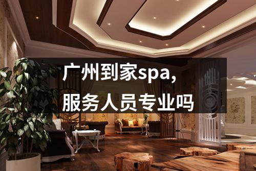 广州到家spa,服务人员专业吗