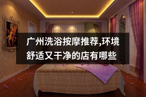 广州洗浴按摩推荐,环境舒适又干净的店有哪些