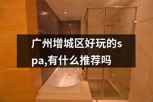 广州增城区好玩的spa,有什么推荐吗
