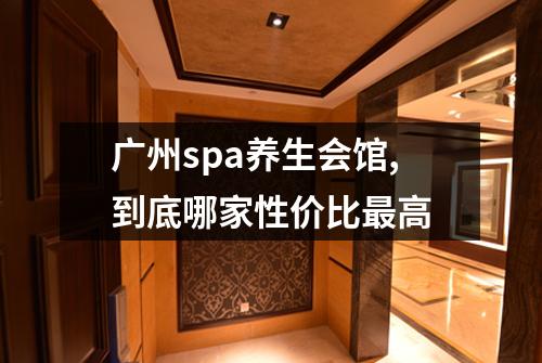 广州spa养生会馆,到底哪家性价比最高