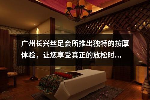 广州长兴丝足会所推出独特的按摩体验，让您享受真正的放松时刻