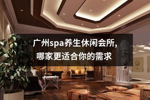 广州spa养生休闲会所,  哪家更适合你的需求