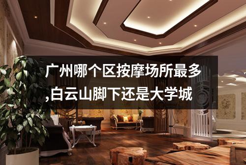 广州哪个区按摩场所最多,白云山脚下还是大学城