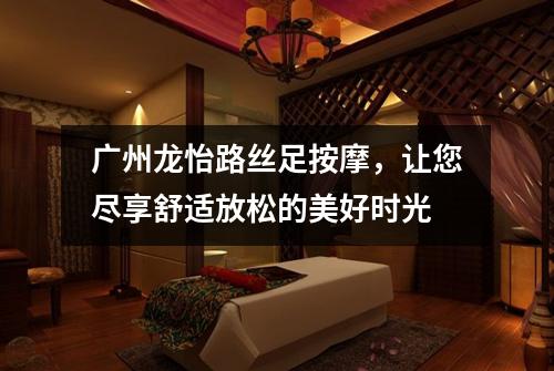 广州龙怡路丝足按摩，让您尽享舒适放松的美好时光