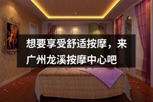 想要享受舒适按摩，来广州龙溪按摩中心吧