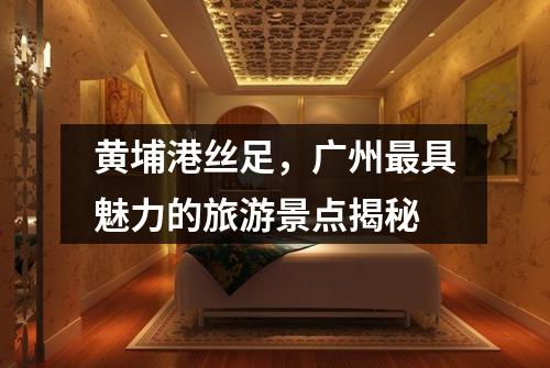 黄埔港丝足，广州最具魅力的旅游景点揭秘