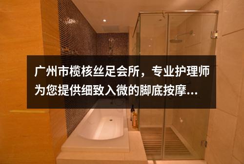 广州市榄核丝足会所，专业护理师为您提供细致入微的脚底按摩服务