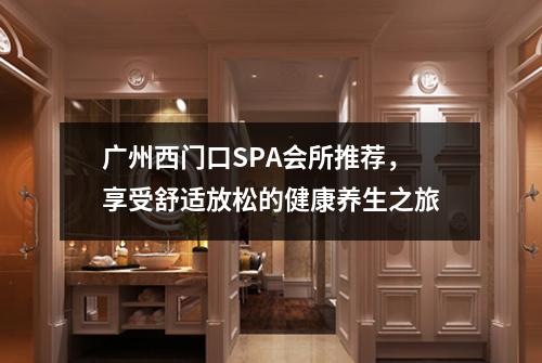 广州西门口SPA会所推荐，享受舒适放松的健康养生之旅
