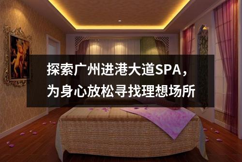 探索广州进港大道SPA，为身心放松寻找理想场所