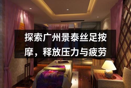 探索广州景泰丝足按摩，释放压力与疲劳