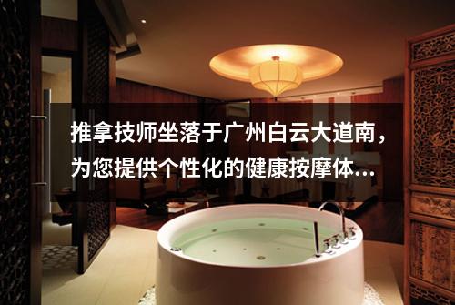推拿技师坐落于广州白云大道南，为您提供个性化的健康按摩体验