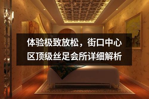 体验极致放松，街口中心区顶级丝足会所详细解析