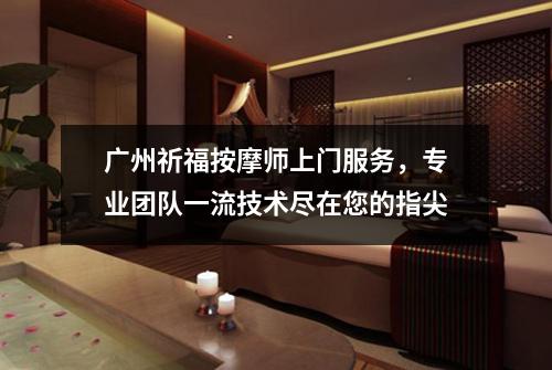 广州祈福按摩师上门服务，专业团队一流技术尽在您的指尖