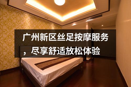广州新区丝足按摩服务，尽享舒适放松体验