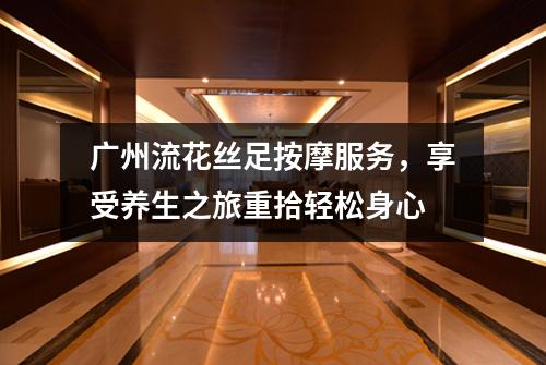 广州流花丝足按摩服务，享受养生之旅重拾轻松身心