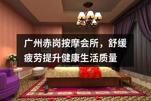 广州赤岗按摩会所，舒缓疲劳提升健康生活质量