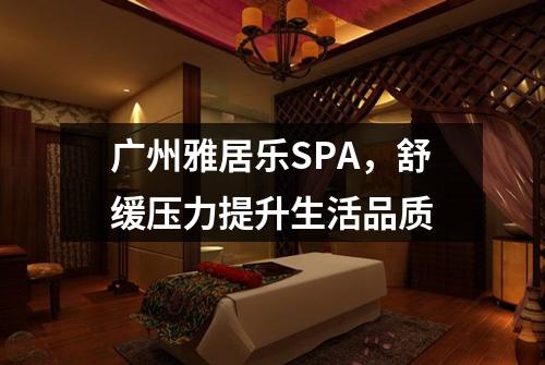 广州雅居乐SPA，舒缓压力提升生活品质