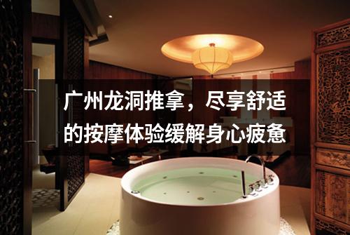 广州龙洞推拿，尽享舒适的按摩体验缓解身心疲惫