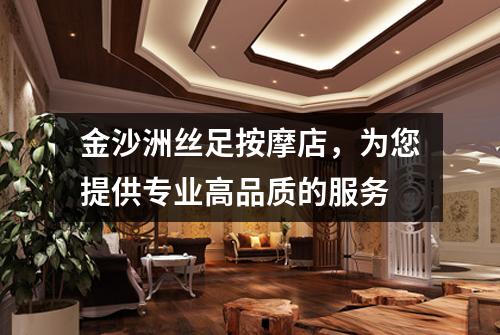 金沙洲丝足按摩店，为您提供专业高品质的服务