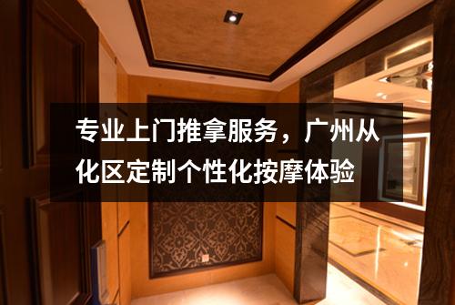 专业上门推拿服务，广州从化区定制个性化按摩体验
