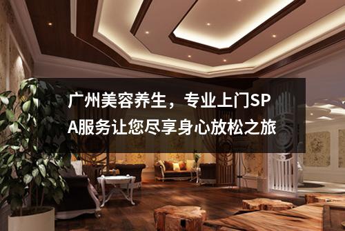 广州美容养生，专业上门SPA服务让您尽享身心放松之旅
