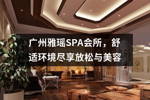 广州雅瑶SPA会所，舒适环境尽享放松与美容