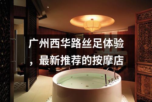 广州西华路丝足体验，最新推荐的按摩店