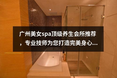 广州美女spa顶级养生会所推荐，专业技师为您打造完美身心体验