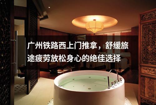 广州铁路西上门推拿，舒缓旅途疲劳放松身心的绝佳选择