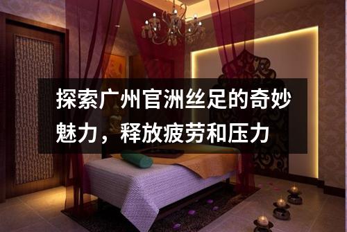 探索广州官洲丝足的奇妙魅力，释放疲劳和压力