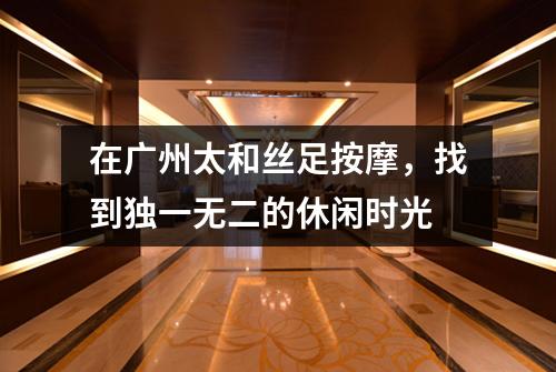 在广州太和丝足按摩，找到独一无二的休闲时光