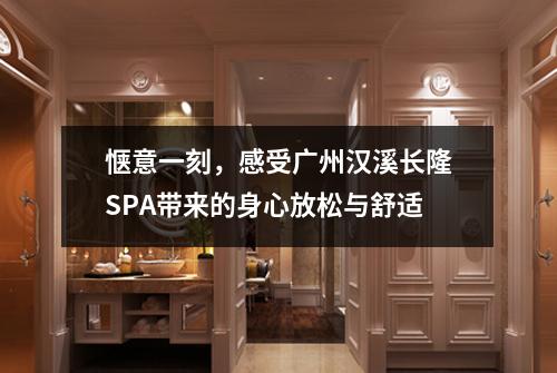 惬意一刻，感受广州汉溪长隆SPA带来的身心放松与舒适