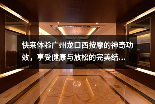 快来体验广州龙口西按摩的神奇功效，享受健康与放松的完美结合