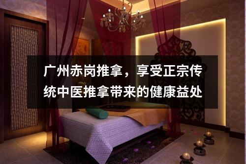 广州赤岗推拿，享受正宗传统中医推拿带来的健康益处
