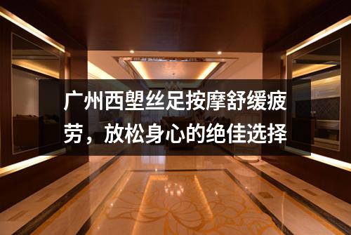 广州西塱丝足按摩舒缓疲劳，放松身心的绝佳选择