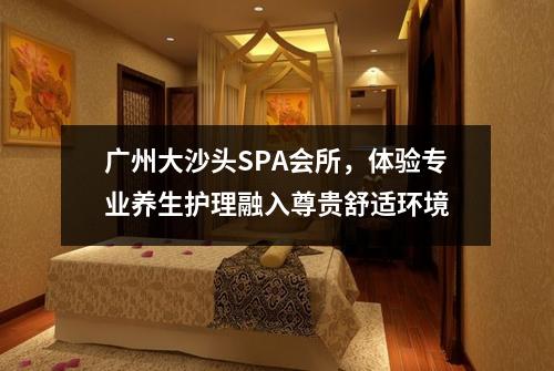 广州大沙头SPA会所，体验专业养生护理融入尊贵舒适环境
