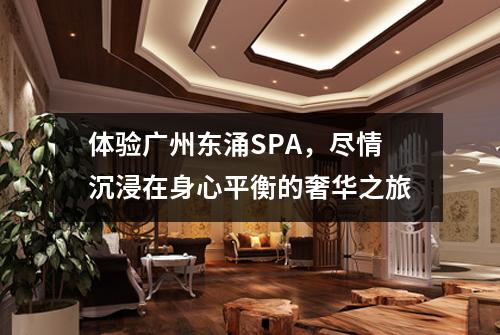 体验广州东涌SPA，尽情沉浸在身心平衡的奢华之旅
