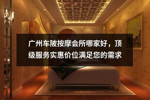 广州车陂按摩会所哪家好，顶级服务实惠价位满足您的需求