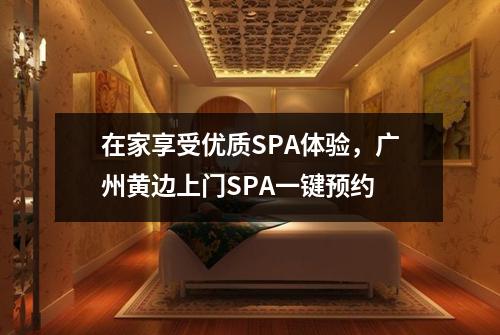 在家享受优质SPA体验，广州黄边上门SPA一键预约