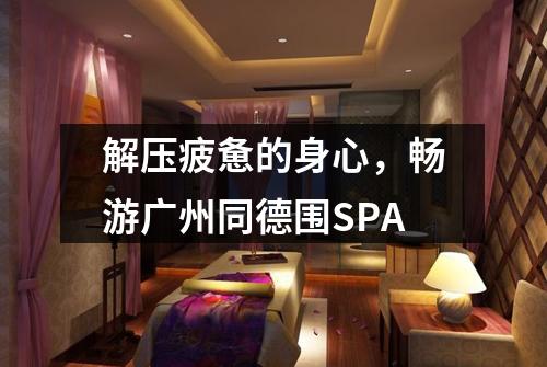 解压疲惫的身心，畅游广州同德围SPA